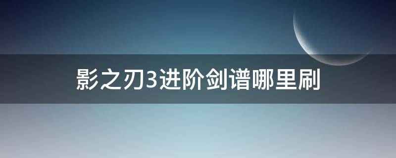 影之刃3进阶剑谱哪里刷（影之刃3初级剑谱）