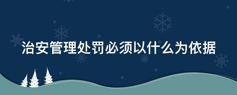 治安管理处罚必须以什么为依据 治安管理处罚必须以什么为依据事实