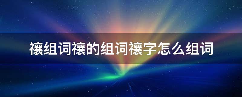 禳组词禳的组词禳字怎么组词（禳的拼音怎么拼）