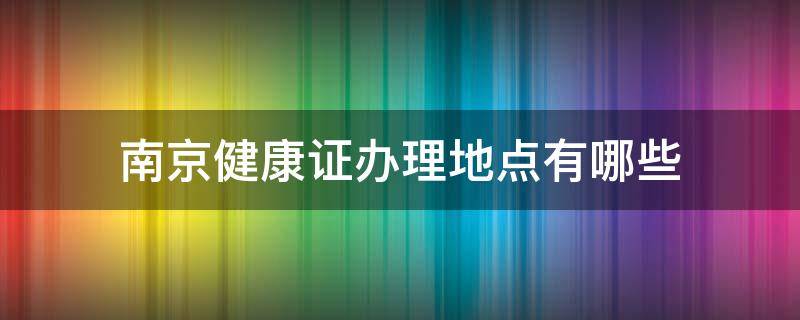 南京健康证办理地点有哪些 南京办理健康证的地方有哪些