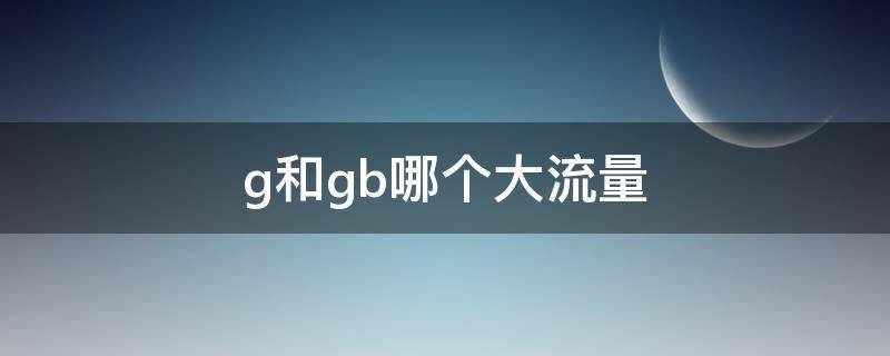 g和gb哪个大流量（gb与g流量那个多）