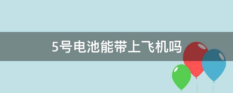 5号电池能带上飞机吗（5号电池能不能带上飞机）