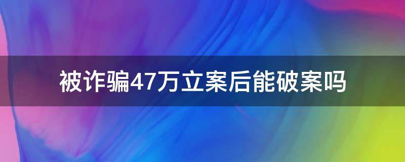 被诈骗47万立案后能破案吗 被诈骗18万元立案受重视吗