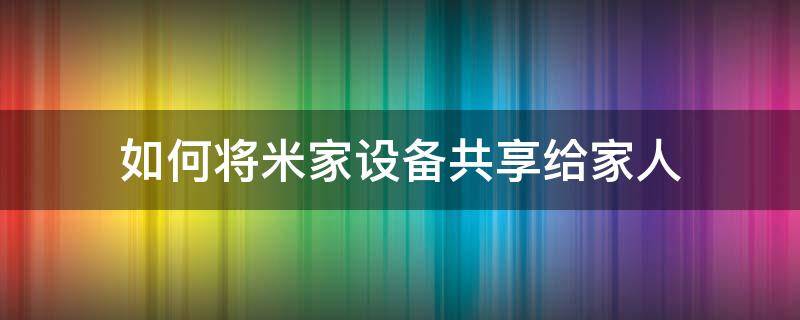 如何将米家设备共享给家人（如何把小米 智能家居 共享给家人）