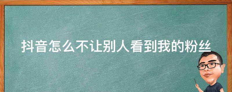 抖音怎么不让别人看到我的粉丝 抖音怎么不让别人看到我的粉丝是谁