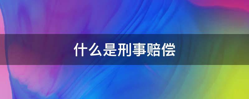 什么是刑事赔偿（什么是刑事赔偿附带民事赔偿?）