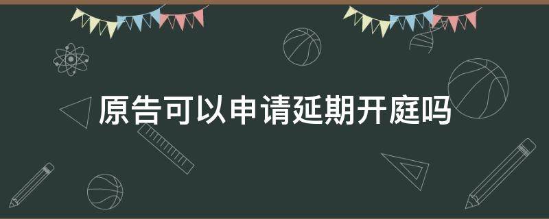 原告可以申请延期开庭吗（原告申请延期开庭,法院如何处理）