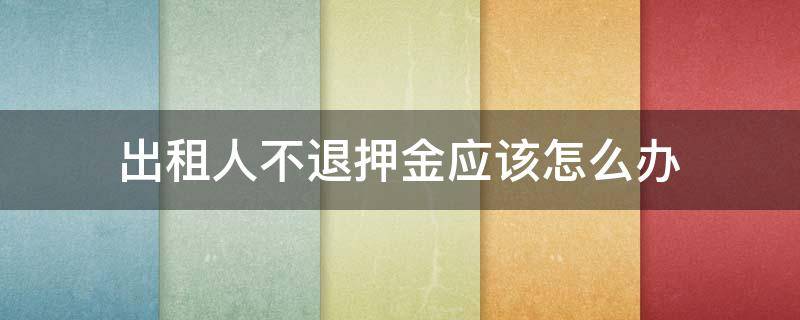 出租人不退押金应该怎么办 出租房东不退押金怎么解决