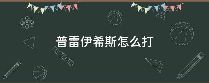 普雷伊希斯怎么打 普雷伊希斯怎么打团