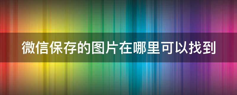 微信保存的图片在哪里可以找到 电脑微信保存的图片在哪里可以找到