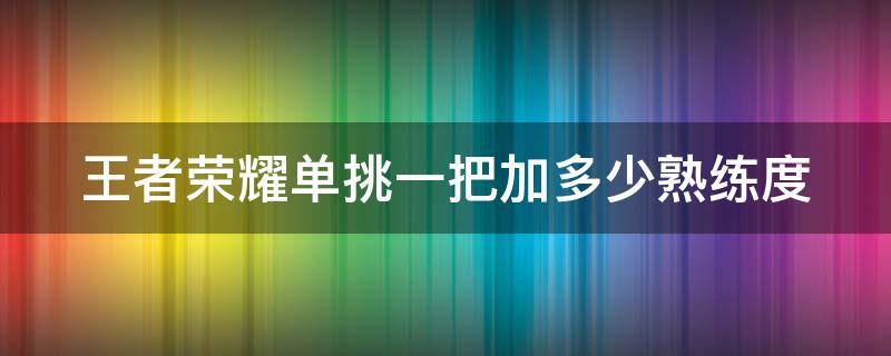 王者荣耀单挑一把加多少熟练度 王者荣耀单挑一把加多少熟练度正常