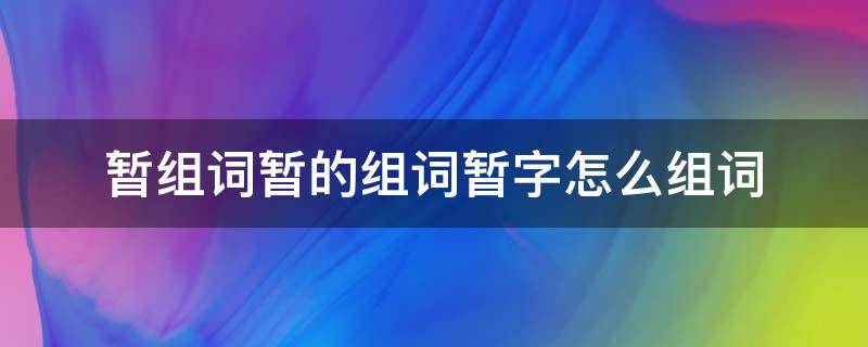 暂组词暂的组词暂字怎么组词 暂的组词怎么写