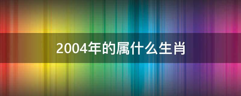 2004年的属什么生肖 2004年属那个生肖