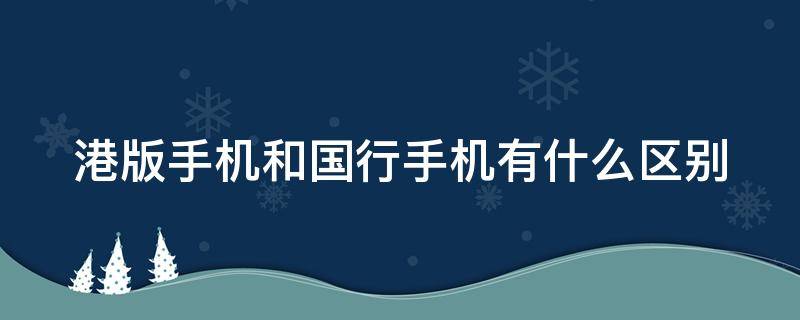 港版手机和国行手机有什么区别（华为港版手机和国行手机有什么区别）