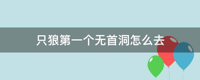 只狼第一个无首洞怎么去 只狼第一个无首洞怎么出去