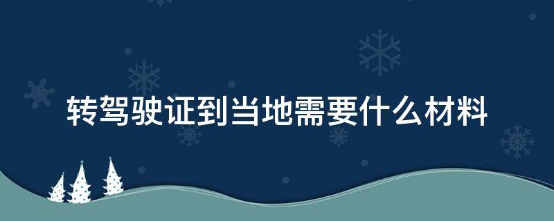 转驾驶证到当地需要什么材料（转驾驶证需要什么资料）