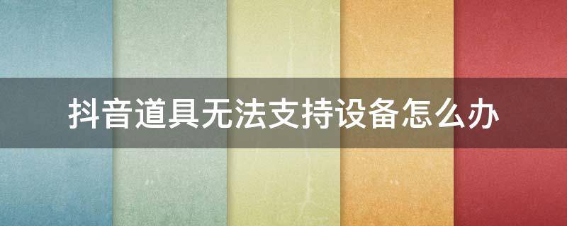 抖音道具无法支持设备怎么办 抖音显示道具无法支持当前设备啥意思