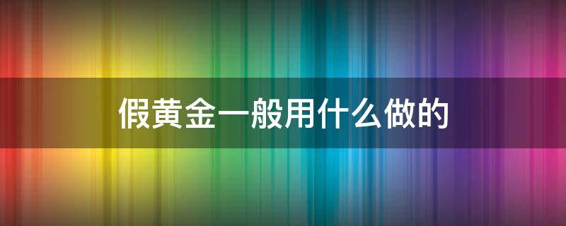 假黄金一般用什么做的（假黄金是什么材料制成的）