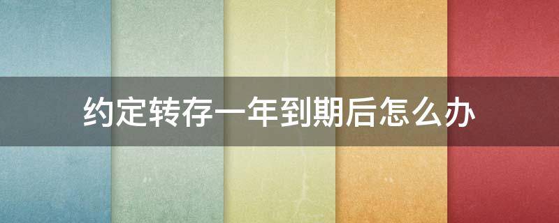 约定转存一年到期后怎么办 约定转存一年到期没去