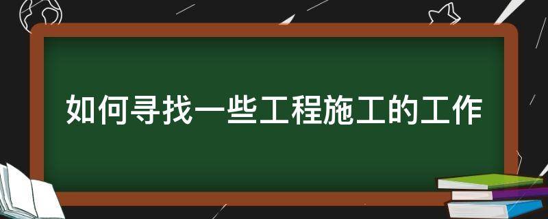 如何寻找一些工程施工的工作 施工出来能找什么工作