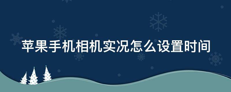 苹果手机相机实况怎么设置时间（苹果手机相机实况怎么设置时间长短）