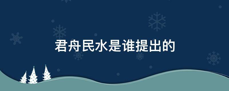 君舟民水是谁提出的（君舟民水的意思）