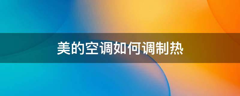 美的空调如何调制热 美的空调如何调制热模式