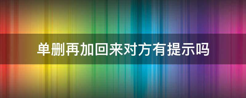 单删再加回来对方有提示吗 微信好友单删再加回来对方有提示吗