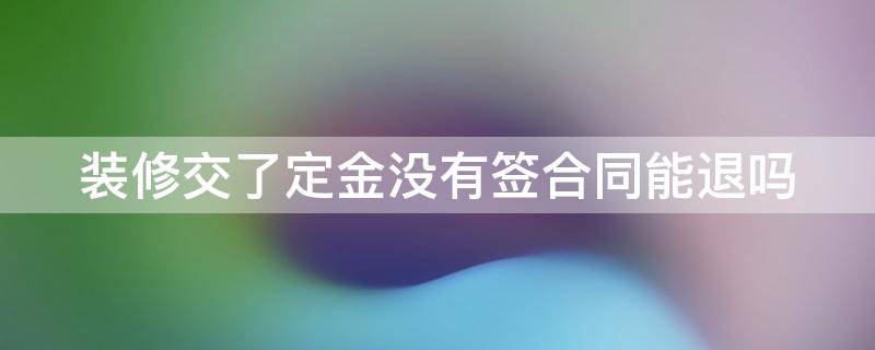 装修交了定金没有签合同能退吗 装修交了定金没有签合同能退吗怎么退