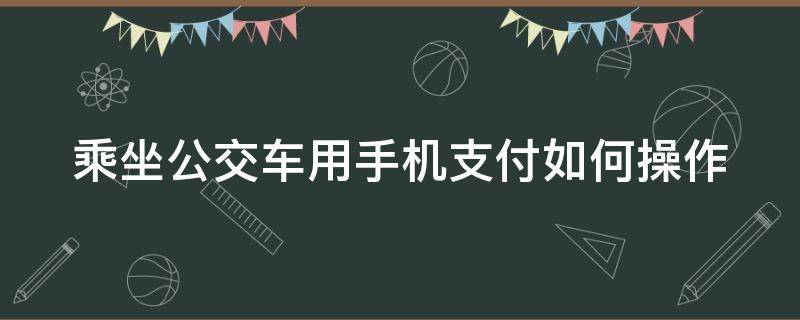 乘坐公交车用手机支付如何操作（坐公交车手机支付怎么付）