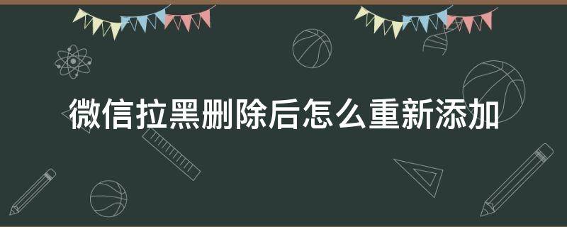 微信拉黑删除后怎么重新添加（微信拉黑删除后怎么重新添加好友）