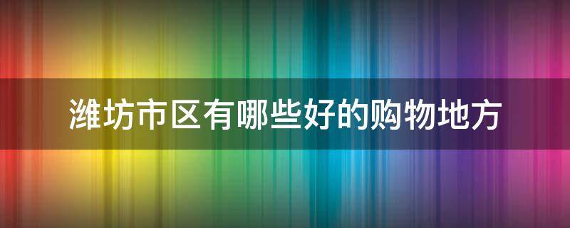 潍坊市区有哪些好的购物地方（潍坊购物逛街的地方）