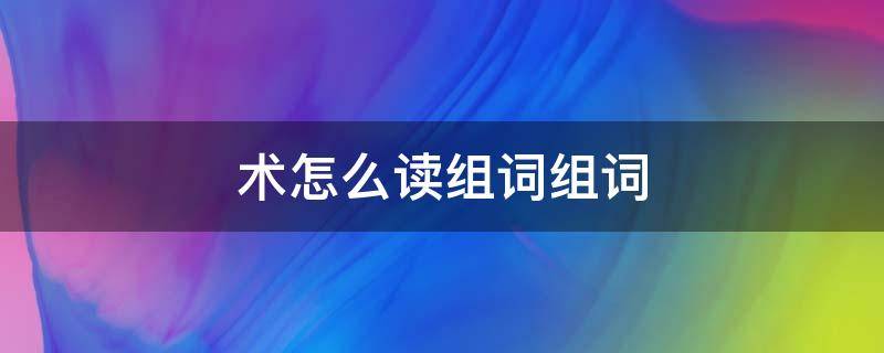 术怎么读组词组词 术怎么组词?