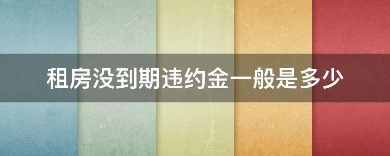 租房没到期违约金一般是多少 房子没租到期违约金怎么算