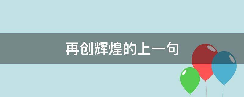 再创辉煌的上一句 再创辉煌的上一句押韵