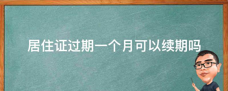 居住证过期一个月可以续期吗 居住证过期一个月可以续期吗,续期了积分没变吧