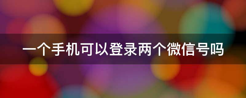 一个手机可以登录两个微信号吗 一个手机可以登录两个微信吗