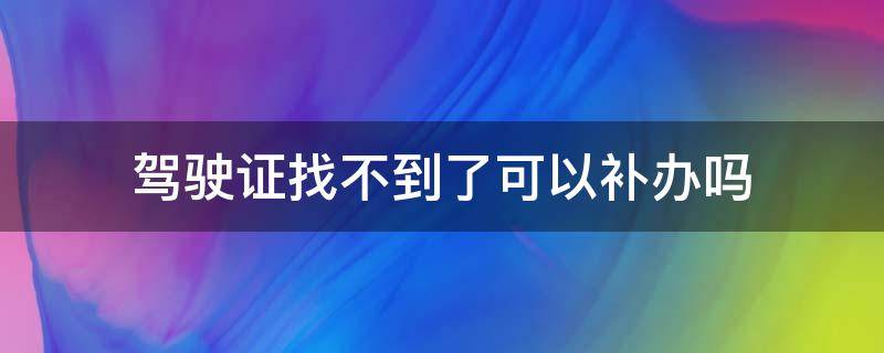 驾驶证找不到了可以补办吗 驾驶证找不到了能补办吗