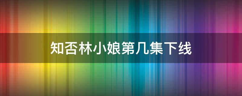 知否林小娘第几集下线 知否知否林小娘第几集被赶走