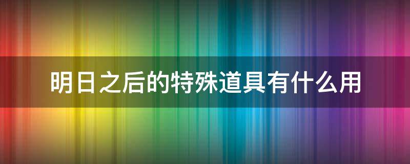 明日之后的特殊道具有什么用 明日之后最新特殊道具汇总特殊道具获取方法