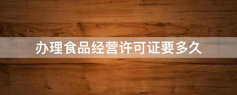 办理食品经营许可证要多久 办理食品经营许可证要多久可以拿证