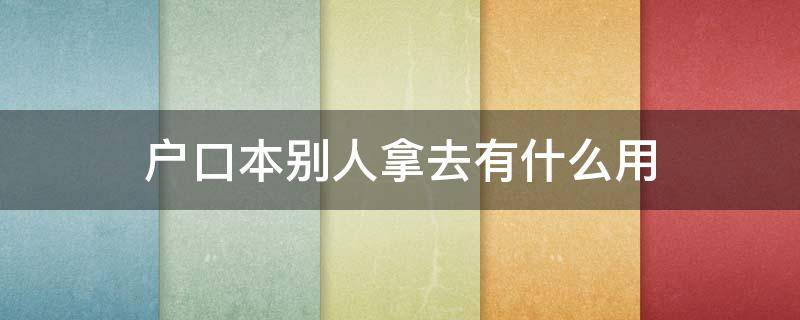 户口本别人拿去有什么用（我的户口别人拿去有什么用）