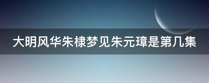 大明风华朱棣梦见朱元璋是第几集 大明风华朱棣梦见朱元璋是第几集出现的