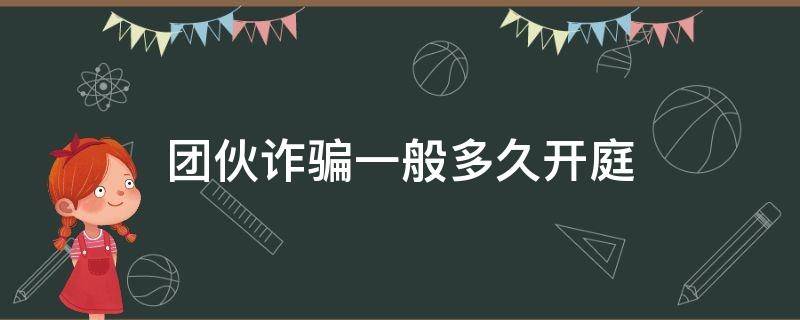 团伙诈骗一般多久开庭 团伙诈骗案一般多久开庭