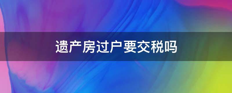 遗产房过户要交税吗（作为遗产的房子过户要不要交所得税）