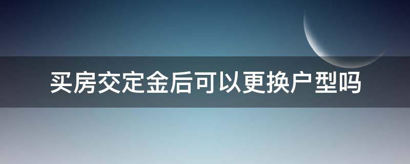 买房交定金后可以更换户型吗（买房子定金交了可以换户型吗）