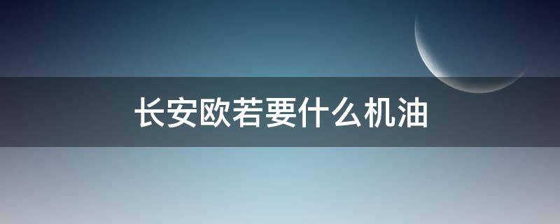 长安欧若要什么机油（长安欧尚使用什么机油）