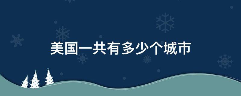 美国一共有多少个城市 美国一共有多少个城市多少人口