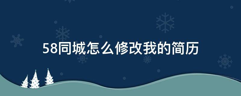 58同城怎么修改我的简历（在58同城如何修改我的简历）