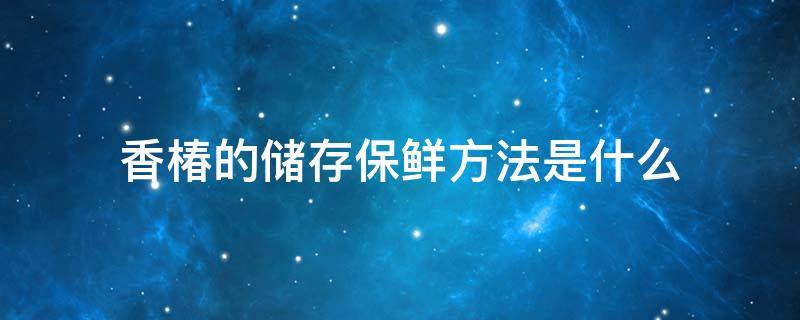 香椿的储存保鲜方法是什么 新鲜香椿的保存方法